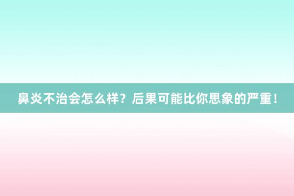 鼻炎不治会怎么样？后果可能比你思象的严重！